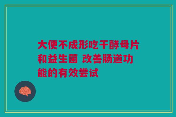 大便不成形吃干酵母片和益生菌 改善肠道功能的有效尝试