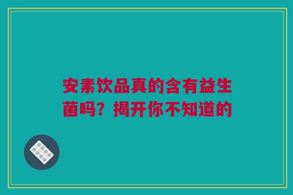 安素饮品真的含有益生菌吗？揭开你不知道的