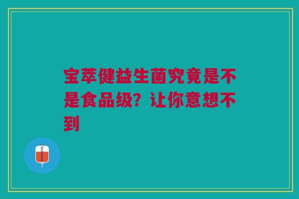宝萃健益生菌究竟是不是食品级？让你意想不到