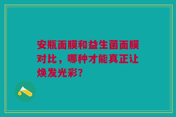 安瓶面膜和益生菌面膜对比，哪种才能真正让焕发光彩？