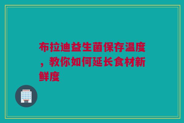 布拉迪益生菌保存温度，教你如何延长食材新鲜度