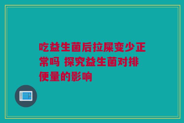 吃益生菌后拉屎变少正常吗 探究益生菌对排便量的影响