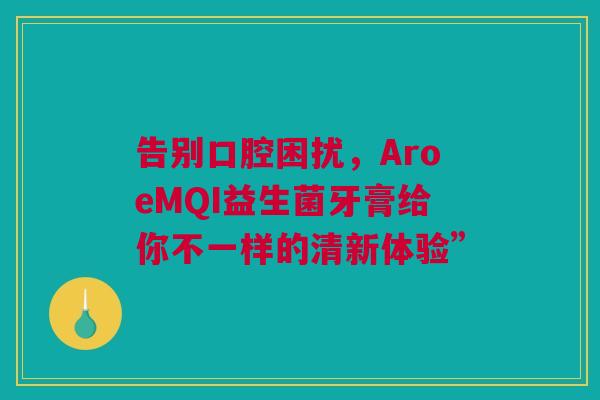 告别口腔困扰，AroeMQI益生菌牙膏给你不一样的清新体验”