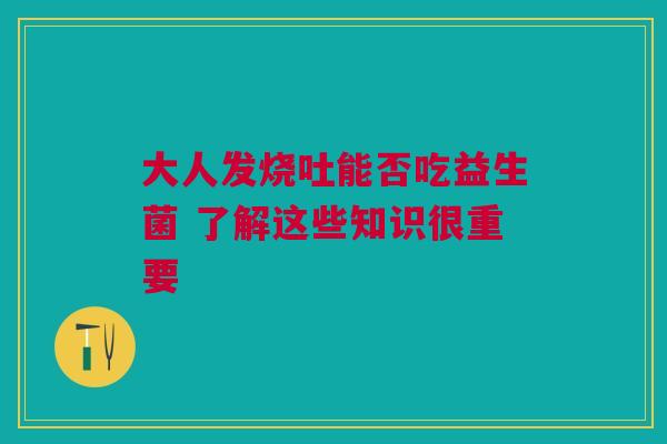 大人发烧吐能否吃益生菌 了解这些知识很重要