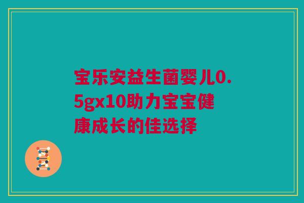 宝乐安益生菌婴儿0.5gx10助力宝宝健康成长的佳选择