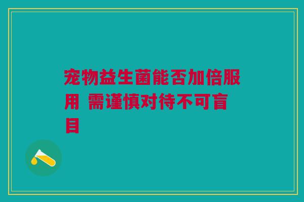 宠物益生菌能否加倍服用 需谨慎对待不可盲目