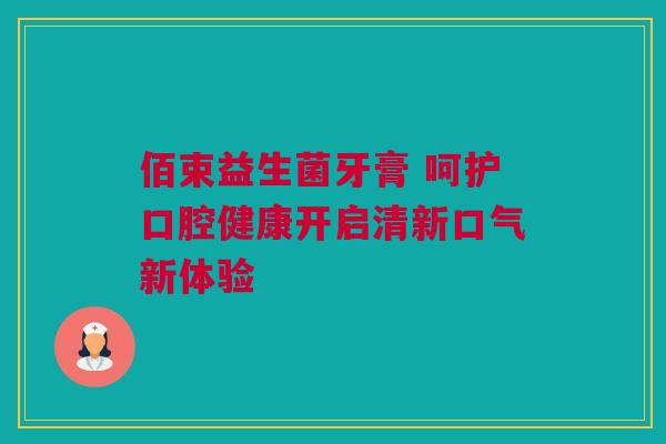 佰束益生菌牙膏 呵护口腔健康开启清新口气新体验