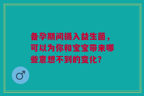 备孕期间摄入益生菌，可以为你和宝宝带来哪些意想不到的变化？