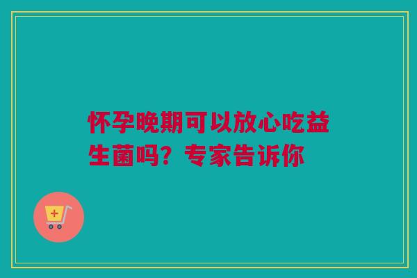 怀孕晚期可以放心吃益生菌吗？专家告诉你