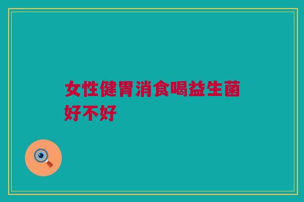 女性健胃消食喝益生菌好不好