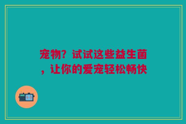 宠物？试试这些益生菌，让你的爱宠轻松畅快