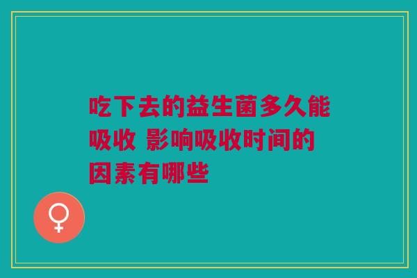 吃下去的益生菌多久能吸收 影响吸收时间的因素有哪些