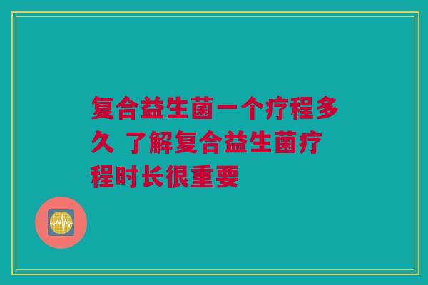 复合益生菌一个疗程多久 了解复合益生菌疗程时长很重要