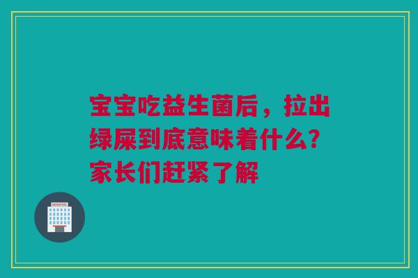 宝宝吃益生菌后，拉出绿屎到底意味着什么？家长们赶紧了解