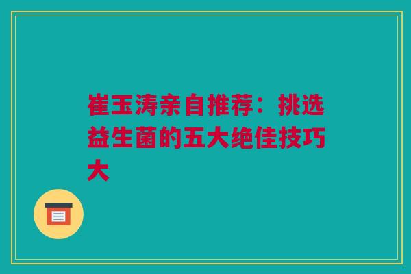 崔玉涛亲自推荐：挑选益生菌的五大绝佳技巧大
