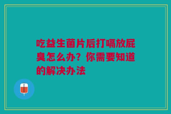 吃益生菌片后打嗝放屁臭怎么办？你需要知道的解决办法