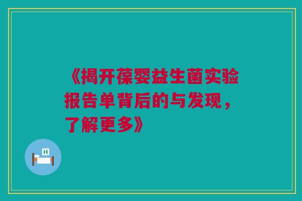 《揭开葆婴益生菌实验报告单背后的与发现，了解更多》