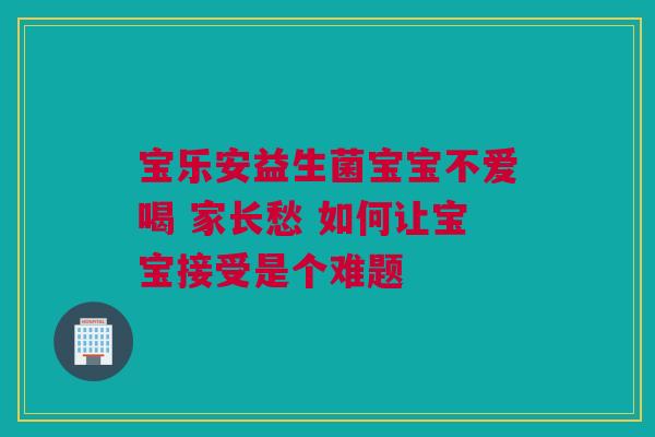 宝乐安益生菌宝宝不爱喝 家长愁 如何让宝宝接受是个难题
