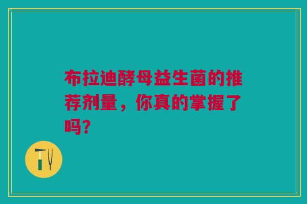 布拉迪酵母益生菌的推荐剂量，你真的掌握了吗？
