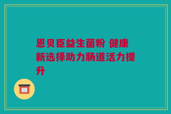 恩贝臣益生菌粉 健康新选择助力肠道活力提升