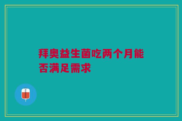拜奥益生菌吃两个月能否满足需求