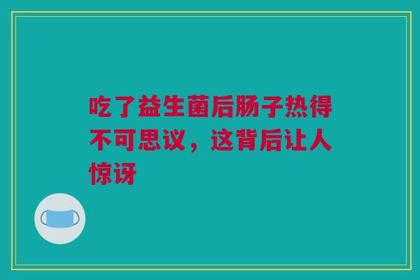 吃了益生菌后肠子热得不可思议，这背后让人惊讶