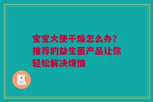 宝宝大便干燥怎么办？推荐的益生菌产品让你轻松解决烦恼