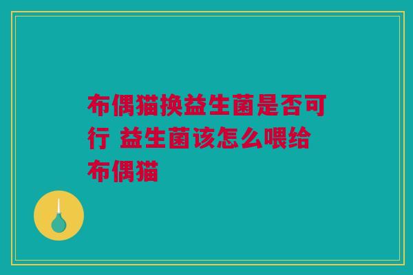 布偶猫换益生菌是否可行 益生菌该怎么喂给布偶猫