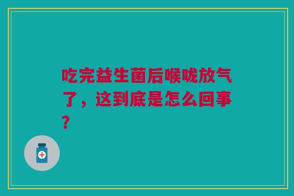吃完益生菌后喉咙放气了，这到底是怎么回事？