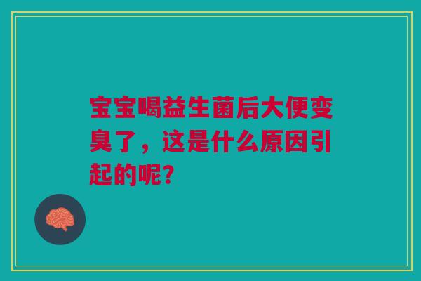 宝宝喝益生菌后大便变臭了，这是什么原因引起的呢？