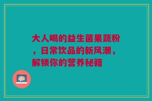 大人喝的益生菌果蔬粉，日常饮品的新风潮，解锁你的营养秘籍