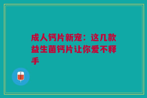 成人钙片新宠：这几款益生菌钙片让你爱不释手