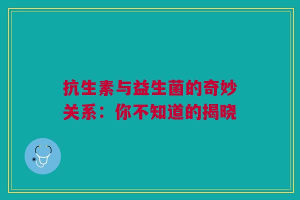 抗生素与益生菌的奇妙关系：你不知道的揭晓