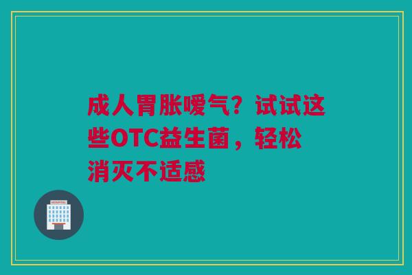 成人胃胀嗳气？试试这些OTC益生菌，轻松消灭不适感