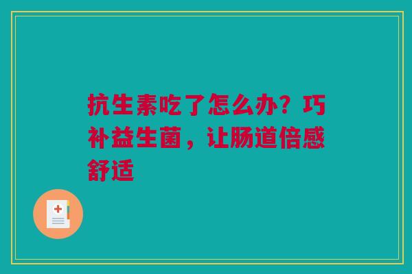抗生素吃了怎么办？巧补益生菌，让肠道倍感舒适