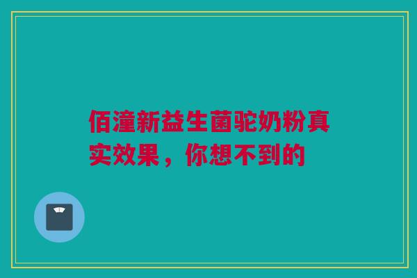 佰潼新益生菌驼奶粉真实效果，你想不到的