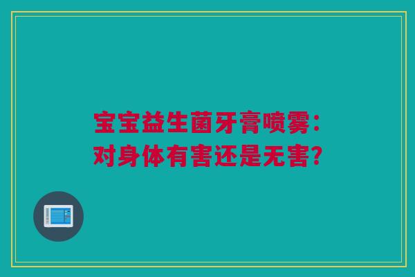 宝宝益生菌牙膏喷雾：对身体有害还是无害？