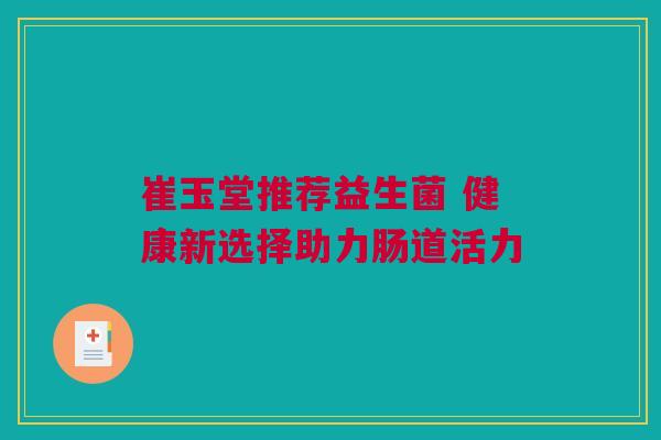 崔玉堂推荐益生菌 健康新选择助力肠道活力