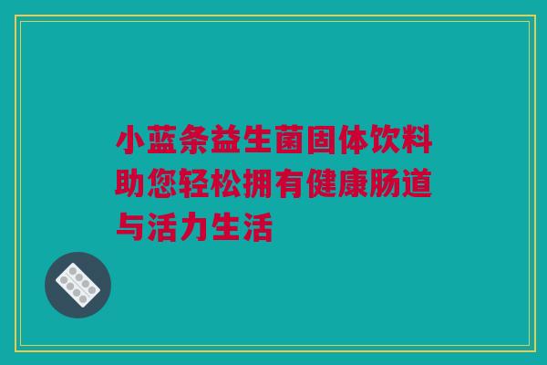 小蓝条益生菌固体饮料助您轻松拥有健康肠道与活力生活