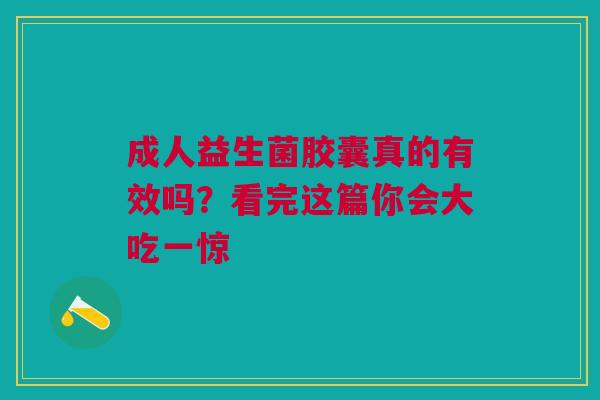 成人益生菌胶囊真的有效吗？看完这篇你会大吃一惊