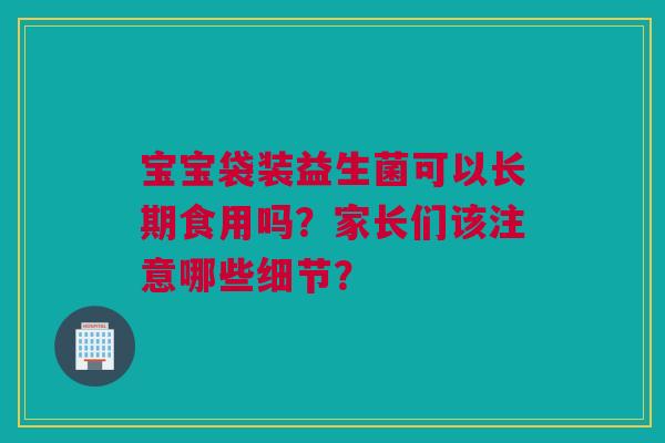 宝宝袋装益生菌可以长期食用吗？家长们该注意哪些细节？