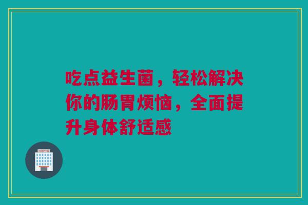 吃点益生菌，轻松解决你的肠胃烦恼，全面提升身体舒适感