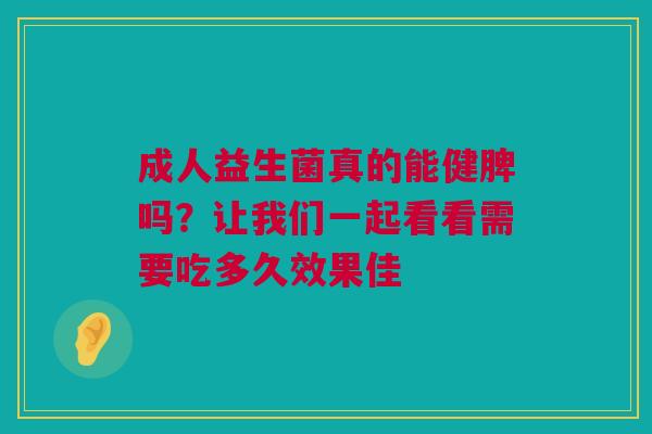 成人益生菌真的能健脾吗？让我们一起看看需要吃多久效果佳