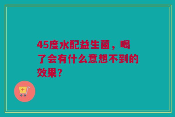 45度水配益生菌，喝了会有什么意想不到的效果？