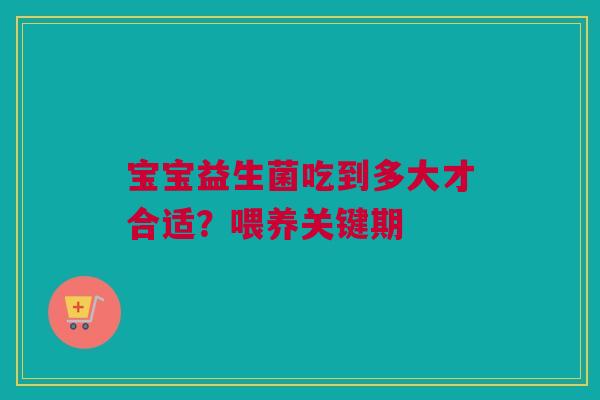 宝宝益生菌吃到多大才合适？喂养关键期