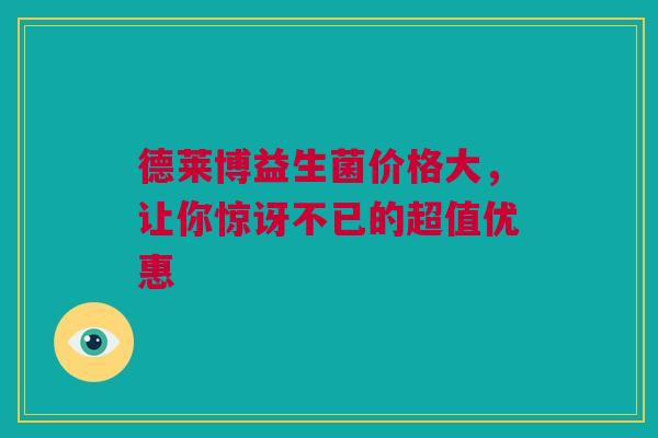 德莱博益生菌价格大，让你惊讶不已的超值优惠