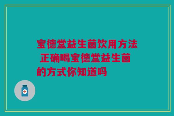 宝德堂益生菌饮用方法 正确喝宝德堂益生菌的方式你知道吗