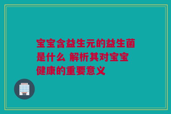 宝宝含益生元的益生菌是什么 解析其对宝宝健康的重要意义