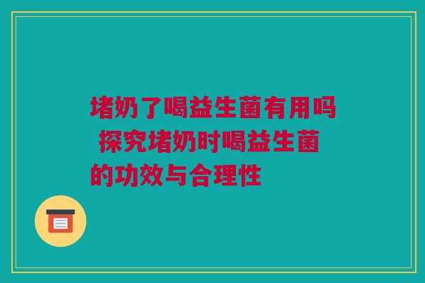 堵奶了喝益生菌有用吗 探究堵奶时喝益生菌的功效与合理性