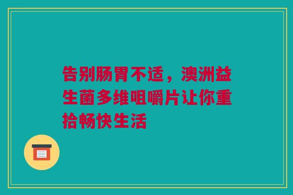 告别肠胃不适，澳洲益生菌多维咀嚼片让你重拾畅快生活